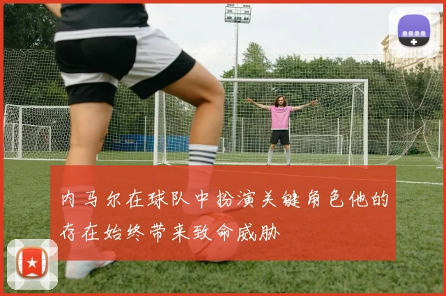 内马尔在球队中扮演关键角色他的存在始终带来致命威胁