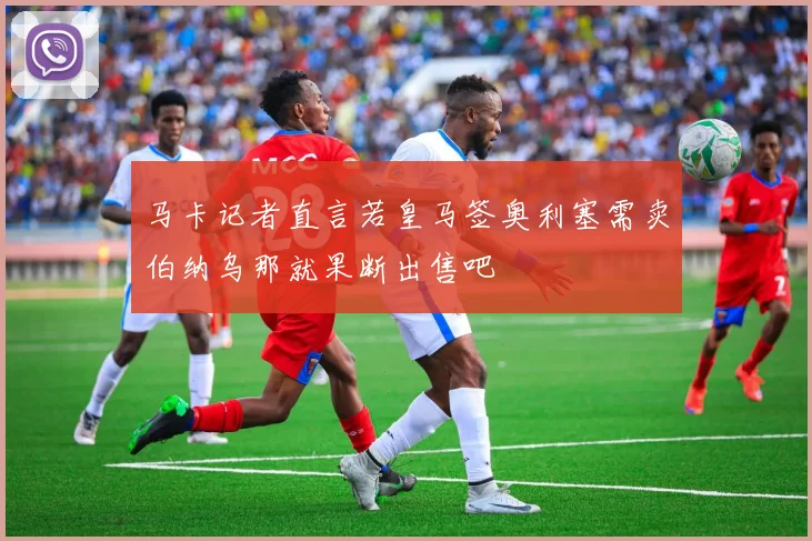 马卡记者直言若皇马签奥利塞需卖伯纳乌那就果断出售吧