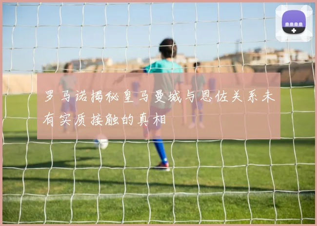 罗马诺揭秘皇马曼城与恩佐关系未有实质接触的真相