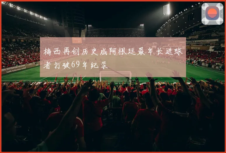 梅西再创历史成阿根廷最年长进球者打破69年纪录