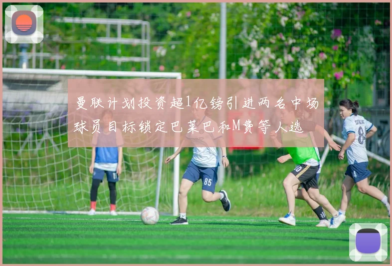曼联计划投资超1亿镑引进两名中场球员目标锁定巴莱巴和M费等人选