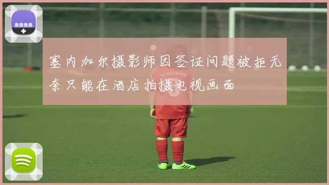 塞内加尔摄影师因签证问题被拒无奈只能在酒店拍摄电视画面