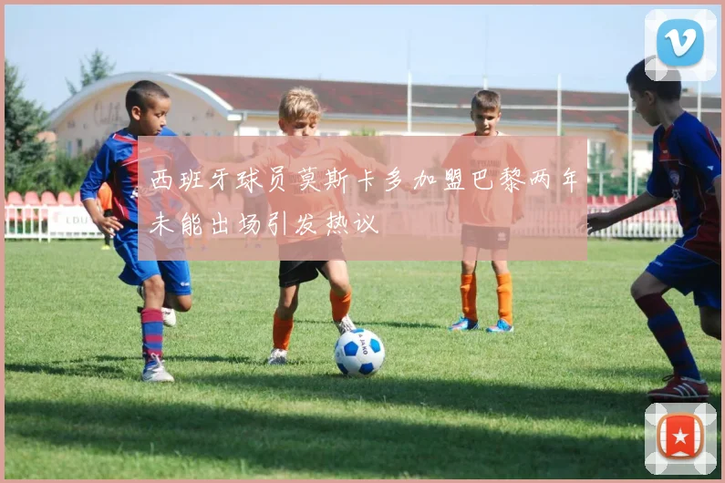 西班牙球员莫斯卡多加盟巴黎两年未能出场引发热议