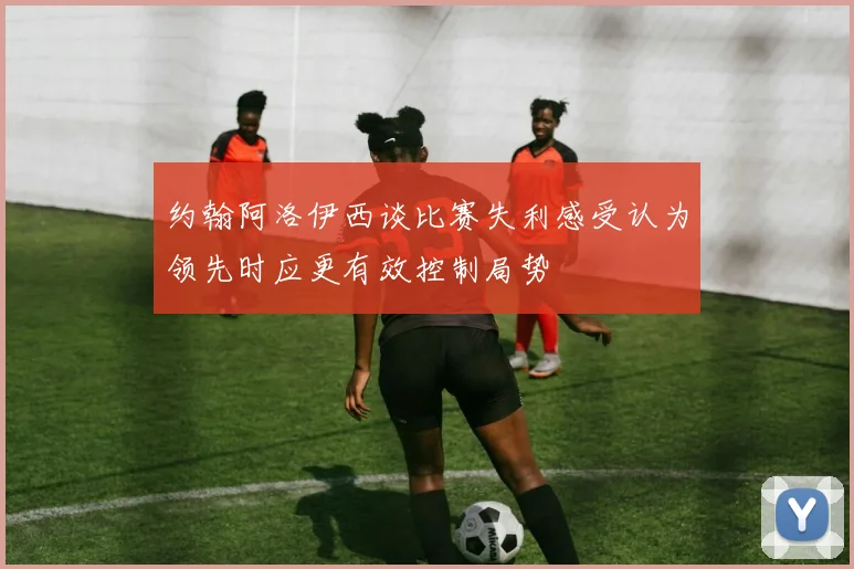 约翰阿洛伊西谈比赛失利感受认为领先时应更有效控制局势