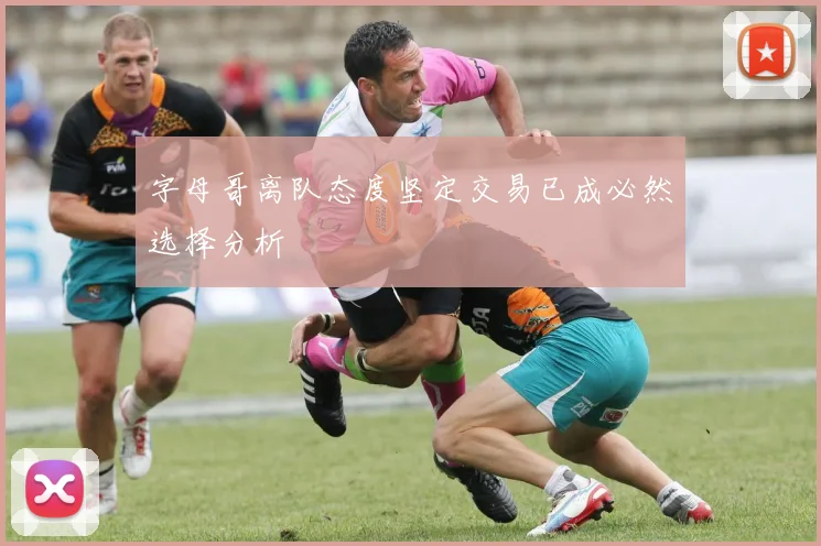 字母哥离队态度坚定交易已成必然选择分析