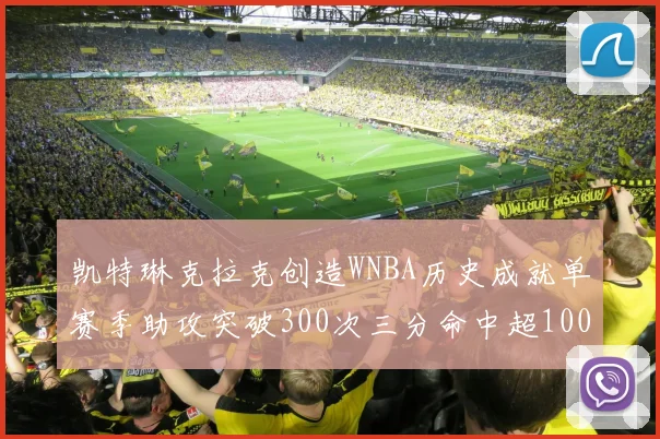 凯特琳克拉克创造WNBA历史成就单赛季助攻突破300次三分命中超100个
