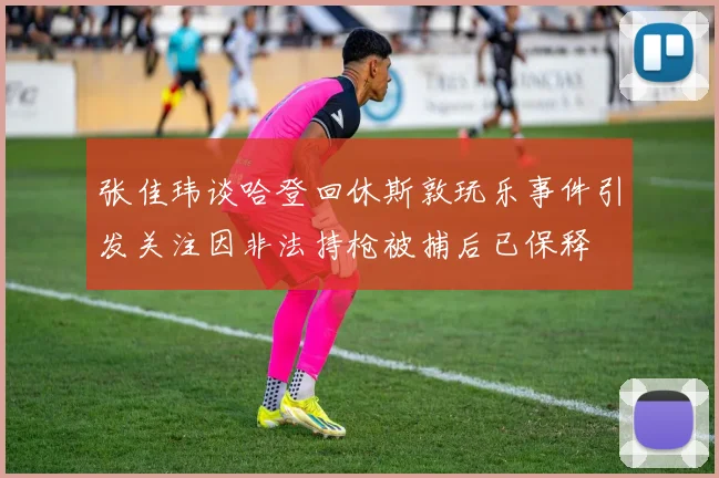 张佳玮谈哈登回休斯敦玩乐事件引发关注因非法持枪被捕后已保释