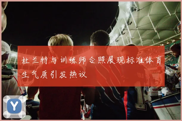 杜兰特与训练师合照展现标准体育生气质引发热议