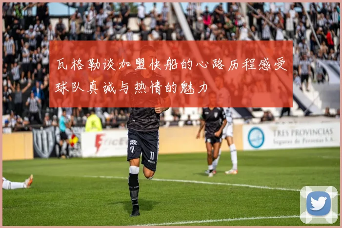 瓦格勒谈加盟快船的心路历程感受球队真诚与热情的魅力